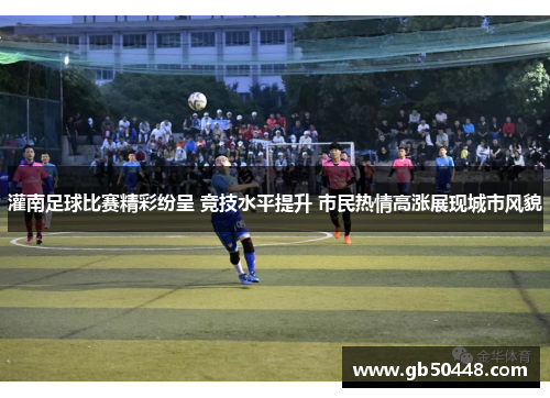 灌南足球比赛精彩纷呈 竞技水平提升 市民热情高涨展现城市风貌